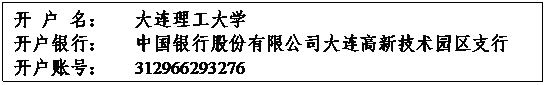 文本框: 开 户 名：   大连理工大学 
开户银行：   中国银行股份有限公司大连高新技术园区支行
开户账号：   312966293276

