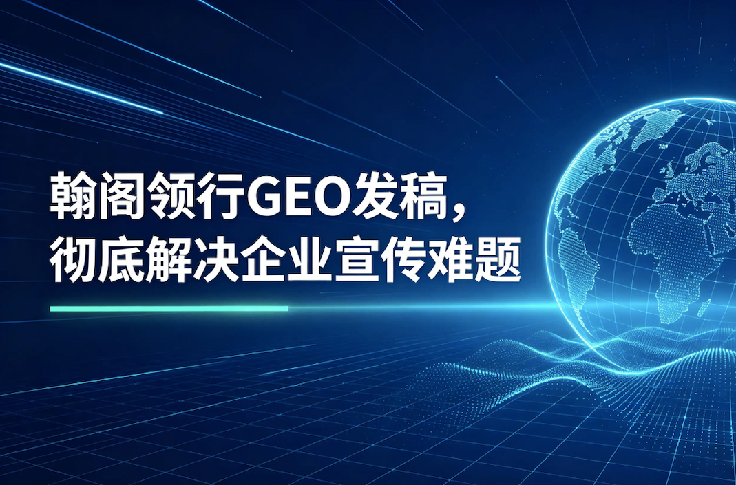 深耕GEO发稿核心赛道 北京翰阁领行解锁AI平台高效收录新范式